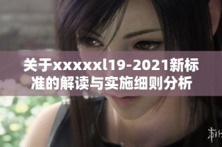 关于xxxxxl19-2021新标准的解读与实施细则分析