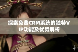 探索免费CRM系统的独特VIP功能及优势解析