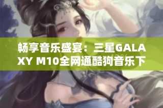 畅享音乐盛宴：三星GALAXY M10全网通酷狗音乐下载指南