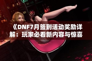 《DNF7月签到活动奖励详解：玩家必看新内容与惊喜》