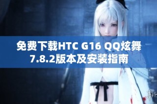 免费下载HTC G16 QQ炫舞7.8.2版本及安装指南