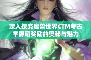 深入探究魔兽世界CTM考古学隐藏奖励的奥秘与魅力