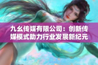 九幺传媒有限公司：创新传媒模式助力行业发展新纪元