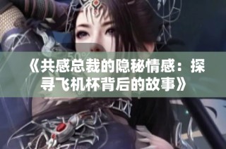 《共感总裁的隐秘情感：探寻飞机杯背后的故事》