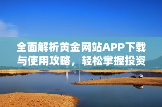 全面解析黄金网站APP下载与使用攻略，轻松掌握投资技巧