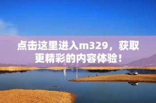 点击这里进入m329，获取更精彩的内容体验！