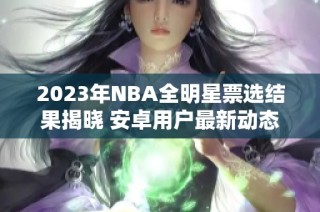 2023年NBA全明星票选结果揭晓 安卓用户最新动态分享