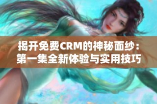 揭开免费CRM的神秘面纱：第一集全新体验与实用技巧