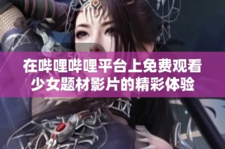 在哔哩哔哩平台上免费观看少女题材影片的精彩体验