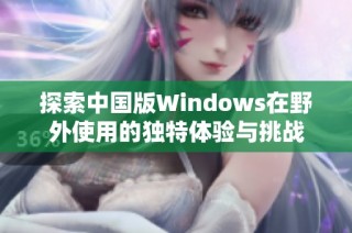 探索中国版Windows在野外使用的独特体验与挑战