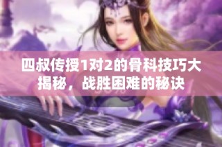 四叔传授1对2的骨科技巧大揭秘，战胜困难的秘诀