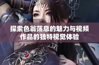 探索色翁荡息的魅力与视频作品的独特视觉体验