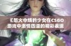 《怒火中烧的少女在CSGO游戏中激情四溢的精彩表现》