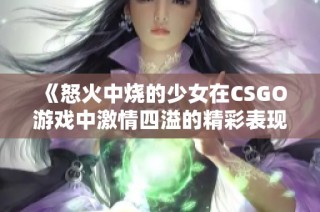 《怒火中烧的少女在CSGO游戏中激情四溢的精彩表现》