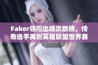 Faker领衔出场次数榜，传奇选手再创英雄联盟世界赛佳绩