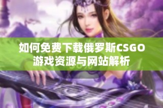 如何免费下载俄罗斯CSGO游戏资源与网站解析