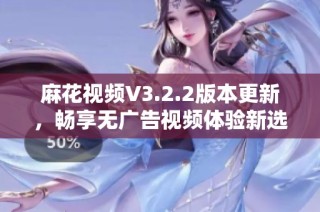 麻花视频V3.2.2版本更新，畅享无广告视频体验新选择