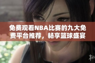 免费观看NBA比赛的九大免费平台推荐，畅享篮球盛宴