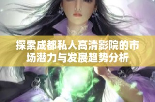 探索成都私人高清影院的市场潜力与发展趋势分析