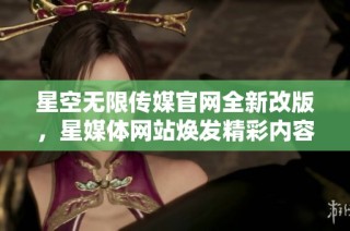 星空无限传媒官网全新改版，星媒体网站焕发精彩内容与服务