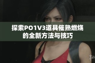 探索PO1V3道具催熟燃烧的全新方法与技巧