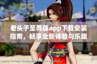 老头子至尊版app下载安装指南，畅享全新体验与乐趣