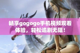 畅享gogogo手机视频观看体验，轻松追剧无阻！