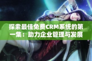 探索最佳免费CRM系统的第一集：助力企业管理与发展