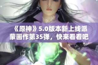 《原神》5.0版本新上线派蒙画作第35弹，快来看看吧！