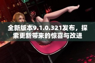 全新版本9.1.0.321发布，探索更新带来的惊喜与改进