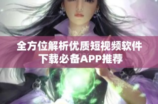 全方位解析优质短视频软件 下载必备APP推荐