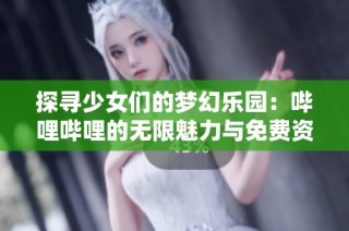 探寻少女们的梦幻乐园：哔哩哔哩的无限魅力与免费资源