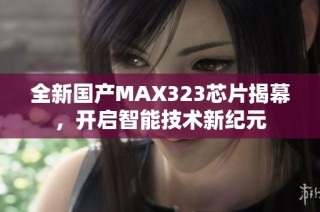 全新国产MAX323芯片揭幕，开启智能技术新纪元