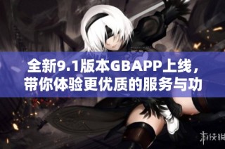 全新9.1版本GBAPP上线，带你体验更优质的服务与功能