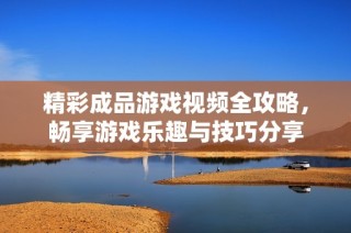 精彩成品游戏视频全攻略，畅享游戏乐趣与技巧分享