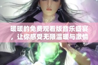 暖暖的免费观看版音乐盛宴，让你感受无限温暖与激情