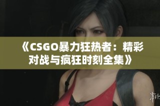 《CSGO暴力狂热者：精彩对战与疯狂时刻全集》