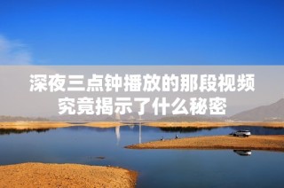 深夜三点钟播放的那段视频究竟揭示了什么秘密