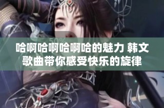 哈啊哈啊哈啊哈的魅力 韩文歌曲带你感受快乐的旋律