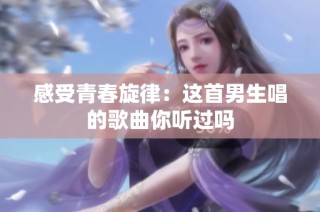 感受青春旋律：这首男生唱的歌曲你听过吗