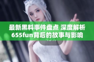 最新黑料事件盘点 深度解析655fun背后的故事与影响