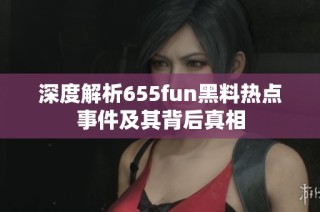 深度解析655fun黑料热点事件及其背后真相