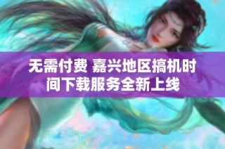 无需付费 嘉兴地区搞机时间下载服务全新上线