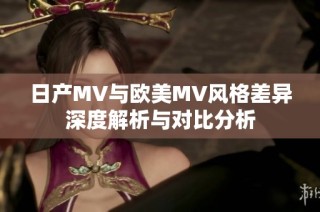 日产MV与欧美MV风格差异深度解析与对比分析