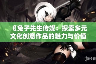 《兔子先生传媒：探索多元文化创意作品的魅力与价值》