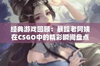 经典游戏回顾：暴躁老阿姨在CSGO中的精彩瞬间盘点