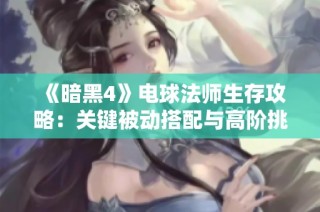 《暗黑4》电球法师生存攻略：关键被动搭配与高阶挑战技巧解析