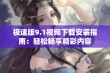 极速版9.1视频下载安装指南：轻松畅享精彩内容