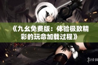 《九幺免费版：体验极致精彩的玩命加载过程》