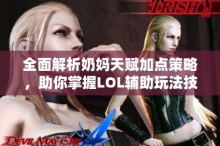 全面解析奶妈天赋加点策略，助你掌握LOL辅助玩法技巧